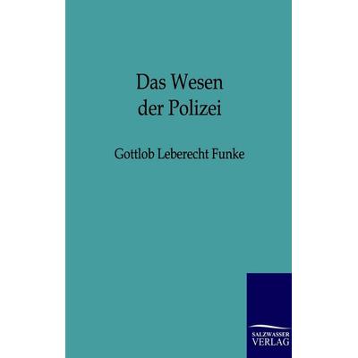 Das Wesen der Polizei zu näherer Feststellung ihres Begriffs und des Grundes und Umfangs ihrer Wirksamkeit, Taschenbuch von Gottlob Leberecht Funke,