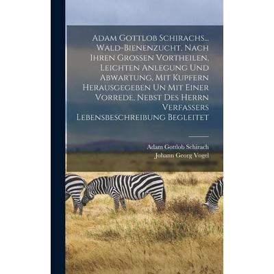 Adam Gottlob Schirachs... Wald-bienenzucht, Nach Ihren Grossen Vortheilen, Leichten Anlegung Und Abwartung, Mit Kupfern Herausgegeben Un Mit Einer