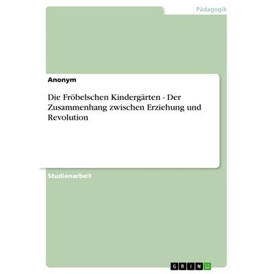 Die Fröbelschen Kindergärten - Der Zusammenhang zwischen Erziehung und Revolution, Taschenbuch von Anonym, GRIN, 978-3-656-20640-8