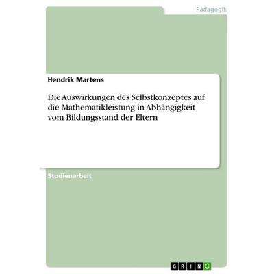 Die Auswirkungen des Selbstkonzeptes auf die Mathematikleistung in Abhängigkeit vom Bildungsstand der Eltern, Taschenbuch von Hendrik Martens, GRIN,