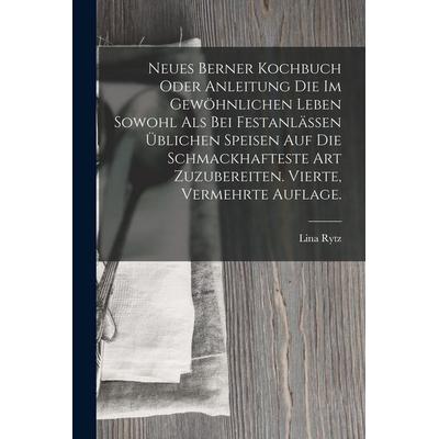 Neues Berner Kochbuch oder Anleitung die im gewöhnlichen Leben sowohl als bei Festanlässen üblichen Speisen auf die schmackhafteste Art zuzubereiten.