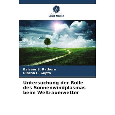 Untersuchung der Rolle des Sonnenwindplasmas beim Weltraumwetter, Taschenbuch von Balveer S. Rathore,Dinesh C. Gupta, Verlag Unser Wissen,
