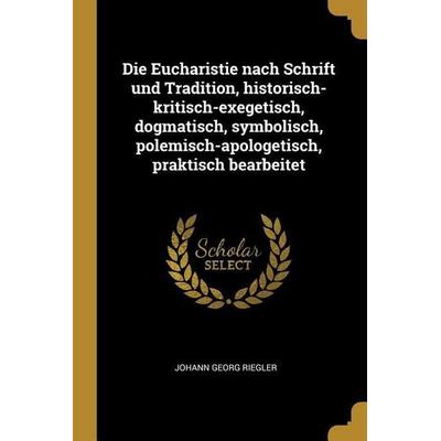 Die Eucharistie Nach Schrift Und Tradition, Historisch-Kritisch-Exegetisch, Dogmatisch, Symbolisch, Polemisch-Apologetisch, Praktisch Bearbeitet,