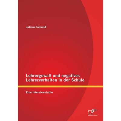 Lehrergewalt und negatives Lehrerverhalten in der Schule: Eine Interviewstudie, Taschenbuch von Juliane Schmid, Diplomica Verlag GmbH,