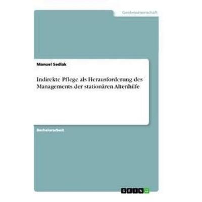 Indirekte Pflege als Herausforderung des Managements der stationären Altenhilfe, Taschenbuch von Manuel Sedlak, GRIN, 978-3-656-33423-1