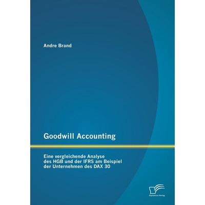 Goodwill Accounting: Eine vergleichende Analyse des HGB und der IFRS am Beispiel der Unternehmen des DAX 30, Taschenbuch von Andre Brand, Diplomica