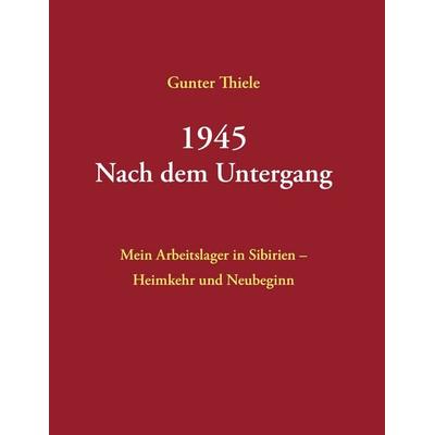 1945 - Nach dem Untergang, Taschenbuch von Gunter Thiele, BoD – Books on Demand, 978-3-8192-4090-4