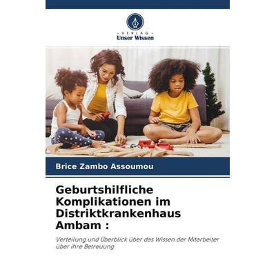 Geburtshilfliche Komplikationen im Distriktkrankenhaus Ambam :, Taschenbuch von Brice Zambo Assoumou, Verlag Unser Wissen, 978-620-4-43388-2