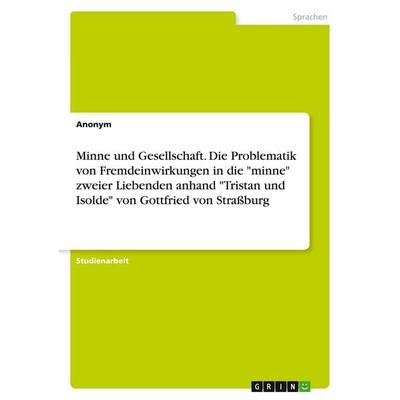 Minne und Gesellschaft. Die Problematik von Fremdeinwirkungen in die 'minne' zweier Liebenden anhand 'Tristan und Isolde' von Gottfried von Straßburg,