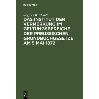 Das Institut der Vermerkung im Geltungsbereiche der preußischen Grundbuchgesetze am 5 Mai 1872, Gebundene Ausgabe von Siegfried Borchardt, De Gruyter,