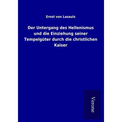 Der Untergang des Hellenismus und die Einziehung seiner Tempelgüter durch die christlichen Kaiser, Taschenbuch von Ernst Lasaulx, BoD - Books on