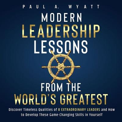 Modern Leadership: Lessons From the World's Greatest - Discover Timeless Qualities of 8 Extraordinary Leaders and How to Develop These Game-Changing