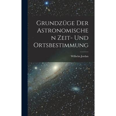 Grundzüge Der Astronomischen Zeit- Und Ortsbestimmung, Gebundene Ausgabe von Wilhelm Jordan, Hutson Street Press, 978-1-01-765672-5