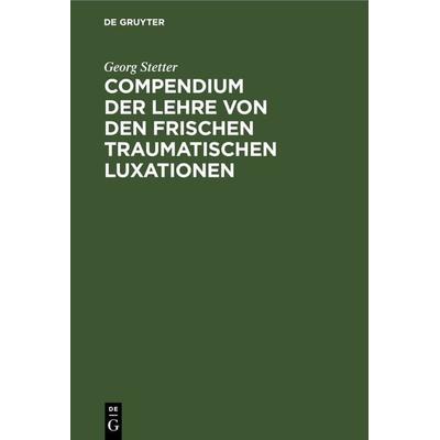 Compendium der Lehre von den frischen traumatischen Luxationen, Gebundene Ausgabe von Georg Stetter, De Gruyter, 978-3-11-237783-3