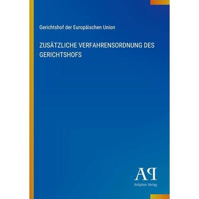ZUSÄTZLICHE VERFAHRENSORDNUNG DES GERICHTSHOFS, Taschenbuch von Gerichtshof der Europäischen Union, Antiphon Verlag, 978-3-387-72136-2