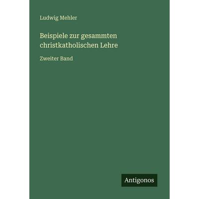 Beispiele zur gesammten christkatholischen Lehre, Taschenbuch von Ludwig Mehler, Antigonos Verlag, 978-3-566-02906-7