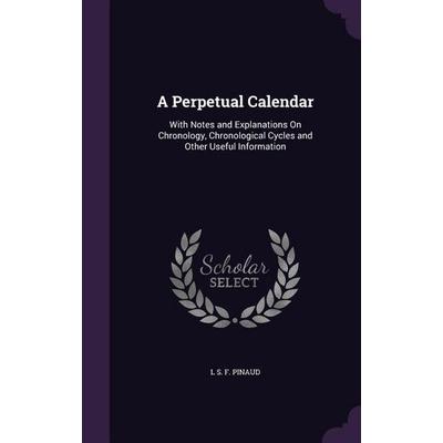 A Perpetual Calendar: With Notes and Explanations on Chronology, Chronological Cycles and Other Useful Information, Gebundene Ausgabe von L. S. F.