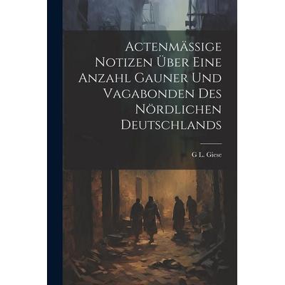 Actenmässige Notizen über eine Anzahl Gauner und Vagabonden des nördlichen Deutschlands, Taschenbuch von G. L. Giese, Legare Street Press,