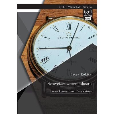 Schweizer Uhrenindustrie: Entwicklungen und Perspektiven, Taschenbuch von Jacek Rokicki, Igel Verlag RWS, 978-3-95485-196-6
