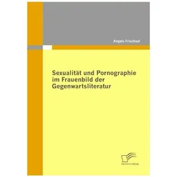 Sexualität und Pornographie im Frauenbild der Gegenwartsliteratur, Fachbücher von Angela Frischauf