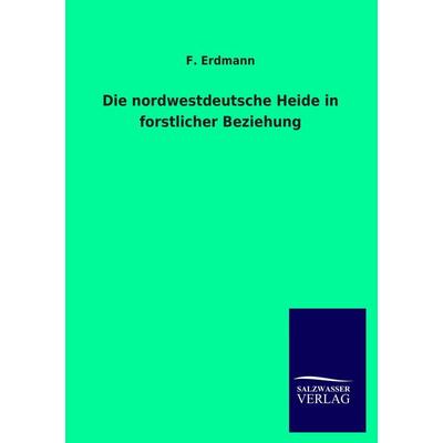 Die nordwestdeutsche Heide in forstlicher Beziehung, Taschenbuch von F. Erdmann, Salzwasser, 978-3-8460-1726-5