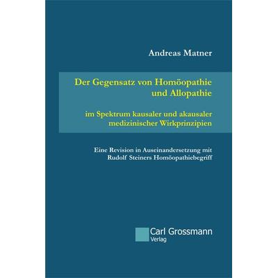 Der Gegensatz von Homöopathie und Allopathie im Spektrum kausaler und akausaler medizinischer Wirkprinzipien, Taschenbuch von Andreas Matner, Carl