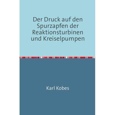 Der Druck auf den Spurzapfen der Reaktionsturbinen und Kreiselpumpen, Taschenbuch von Karl Kobes, Epubli, 978-3-7467-2484-3