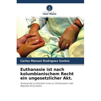 Euthanasie ist nach kolumbianischem Recht ein ungesetzlicher Akt., Taschenbuch von Carlos Manuel Rodríguez Santos, Verlag Unser Wissen,