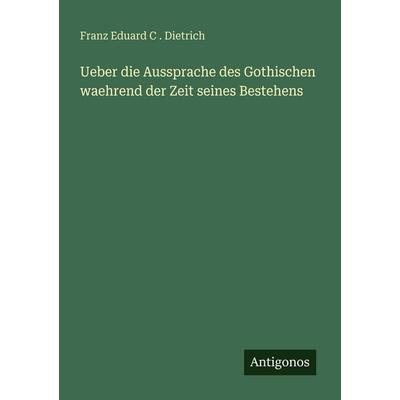 Ueber die Aussprache des Gothischen waehrend der Zeit seines Bestehens, Taschenbuch von Franz Eduard C. . Dietrich, Antigonos Verlag,