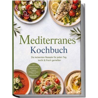Mediterranes Kochbuch: Die leckersten Rezepte für jeden Tag – leicht & frisch genießen – inkl. Frühstück & Brote, Salate & kalte Suppen, Veggie &