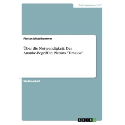 Über die Notwendigkeit: Der Ananke-Begriff in Platons 'Timaios'; Taschenbuch von Florian Mittelhammer, GRIN, 978-3-656-34030-0