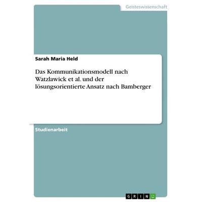 Das Kommunikationsmodell nach Watzlawick et al. und der lösungsorientierte Ansatz nach Bamberger, Taschenbuch von Sarah Maria Held, GRIN,