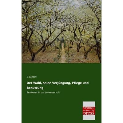 Der Wald, seine Verjüngung, Pflege und Benutzung, Taschenbuch von E. Landolt, Bremen University Press, 978-3-95562-405-7