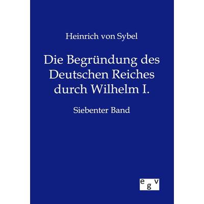 Die Begründung des Deutschen Reiches durch Wilhelm I., Taschenbuch von Heinrich Sybel, Europäischer Geschichtsverlag, 978-3-86382-849-3