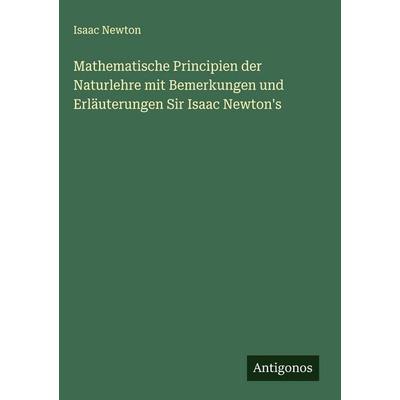 Mathematische Principien der Naturlehre mit Bemerkungen und Erläuterungen Sir Isaac Newton's; Gebundene Ausgabe von Isaac Newton, Antigonos Verlag,