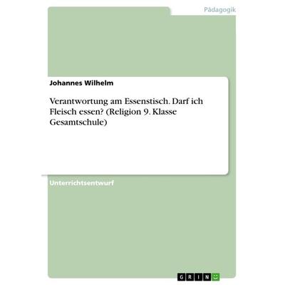Verantwortung am Essenstisch. Darf ich Fleisch essen? (Religion 9. Klasse Gesamtschule), Taschenbuch von Johannes Wilhelm, GRIN, 978-3-668-68594-9