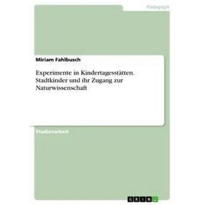 Experimente in Kindertagesstätten. Stadtkinder und ihr Zugang zur Naturwissenschaft, Taschenbuch von Miriam Fahlbusch, GRIN, 978-3-656-70975-6