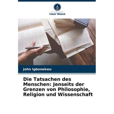 Die Tatsachen des Menschen: Jenseits der Grenzen von Philosophie, Religion und Wissenschaft, Taschenbuch von John Igbonekwu, Verlag Unser Wissen,