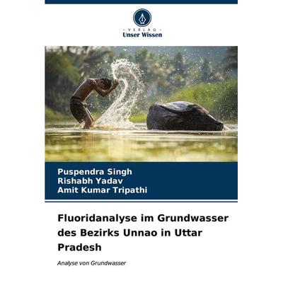 Fluoridanalyse im Grundwasser des Bezirks Unnao in Uttar Pradesh, Taschenbuch von Puspendra Singh,Rishabh Yadav,Amit Kumar Tripathi, Verlag Unser