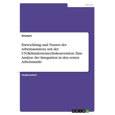 Entwicklung und Nutzen der Arbeitsassistenz seit der UN-Behindertenrechtskonvention. Eine Analyse der Integration in den ersten Arbeitsmarkt,