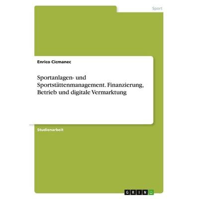 Sportanlagen- und Sportstättenmanagement. Finanzierung, Betrieb und digitale Vermarktung, Taschenbuch von Enrico Cicmanec, GRIN, 978-3-389-08250-8