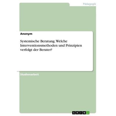 Systemische Beratung. Welche Interventionsmethoden und Prinzipien verfolgt der Berater?, Taschenbuch von Anonymous, GRIN, 978-3-346-43735-8