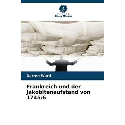 Frankreich und der Jakobitenaufstand von 1745/6, Taschenbuch von Darren Ward, Verlag Unser Wissen, 978-620-8-70325-7