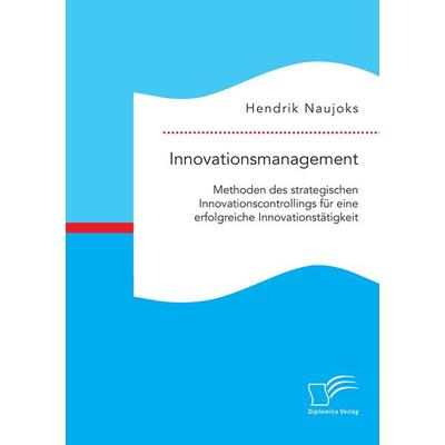 Innovationsmanagement: Methoden des strategischen Innovationscontrollings für eine erfolgreiche Innovationstätigkeit, Taschenbuch von Hendrik Naujoks,