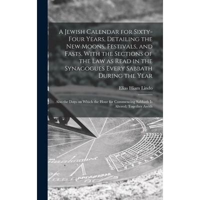 A Jewish Calendar for Sixty-four Years, Detailing the new Moons, Festivals, and Fasts, With the Sections of the law as Read in the Synagogues Every