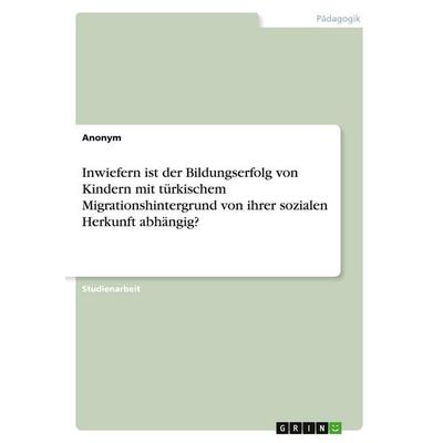 Inwiefern ist der Bildungserfolg von Kindern mit türkischem Migrationshintergrund von ihrer sozialen Herkunft abhängig?, Taschenbuch von Anonymous,