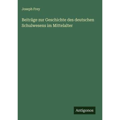 Beiträge zur Geschichte des deutschen Schulwesens im Mittelalter, Gebundene Ausgabe von Joseph Frey, Antigonos Verlag, 978-3-386-71863-9