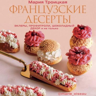 Frantsuzskie deserty: eklery, profitroli, shokoladnyy dekor i ne tolko - Maria Troitskaya, Audio, 9785171724634