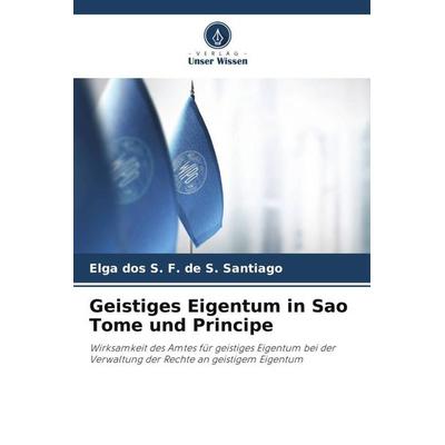 Geistiges Eigentum in Sao Tome und Principe, Taschenbuch von Elga dos S. F. de S. Santiago, Verlag Unser Wissen, 978-620-5-93873-7