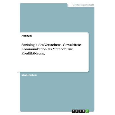 Soziologie des Verstehens. Gewaltfreie Kommunikation als Methode zur Konfliktlösung, Taschenbuch von Anonymous, GRIN, 978-3-346-11153-1